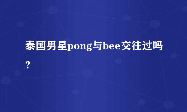 泰国男星pong与bee交往过吗？