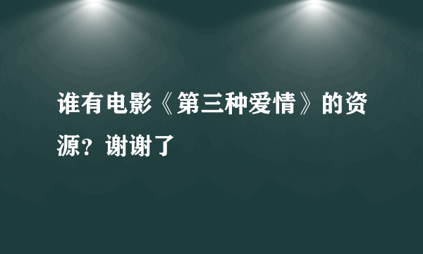 谁有电影《第三种爱情》的资源？谢谢了