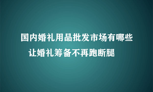 国内婚礼用品批发市场有哪些   让婚礼筹备不再跑断腿