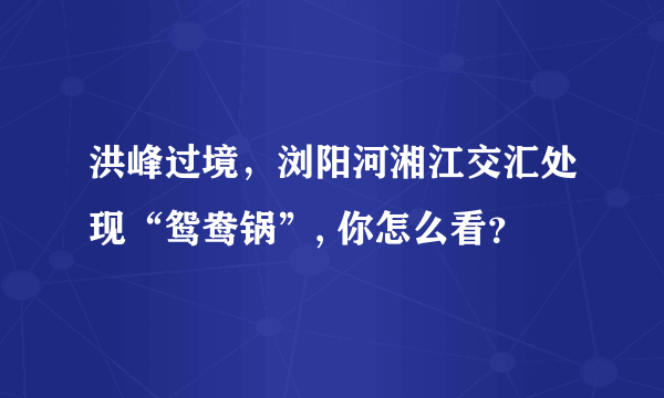 洪峰过境，浏阳河湘江交汇处现“鸳鸯锅”, 你怎么看？