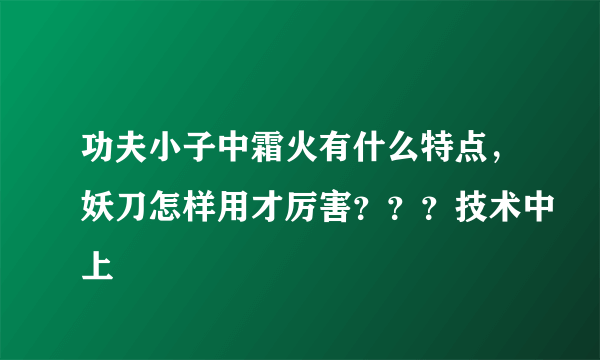 功夫小子中霜火有什么特点，妖刀怎样用才厉害？？？技术中上