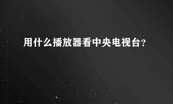 用什么播放器看中央电视台？