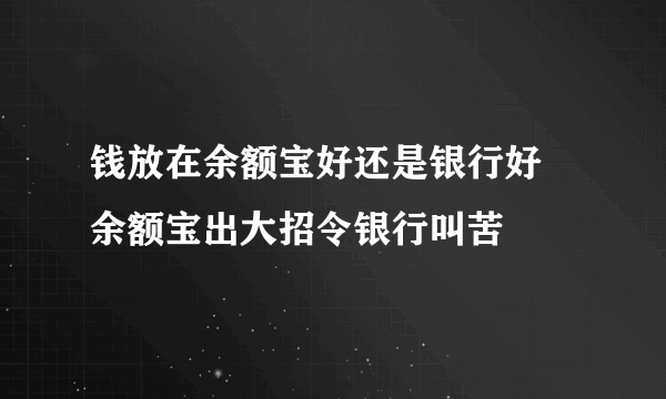 钱放在余额宝好还是银行好 余额宝出大招令银行叫苦