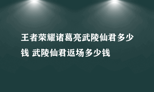 王者荣耀诸葛亮武陵仙君多少钱 武陵仙君返场多少钱