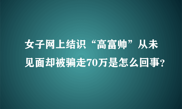 女子网上结识“高富帅”从未见面却被骗走70万是怎么回事？