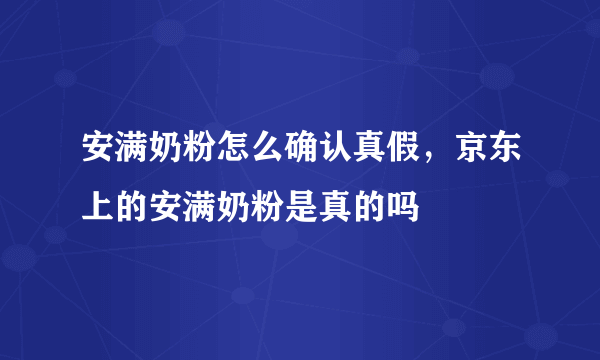 安满奶粉怎么确认真假，京东上的安满奶粉是真的吗