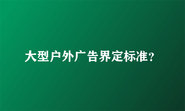 大型户外广告界定标准？