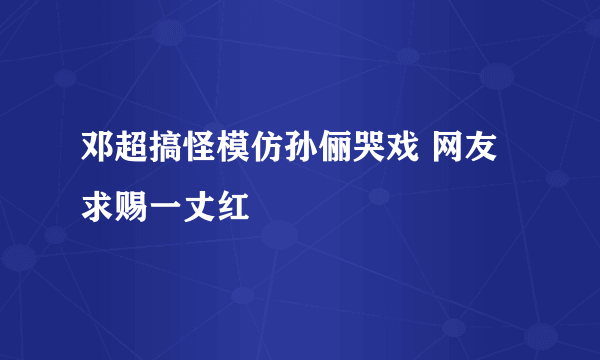 邓超搞怪模仿孙俪哭戏 网友求赐一丈红