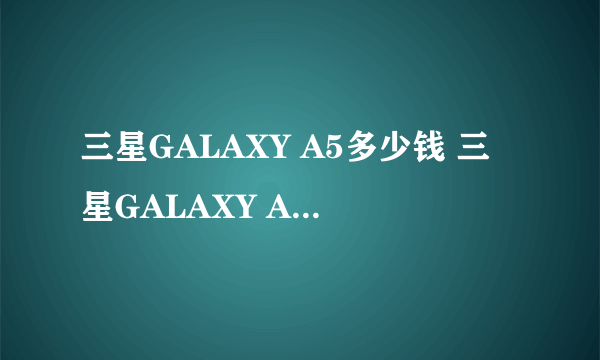 三星GALAXY A5多少钱 三星GALAXY A5最新报价