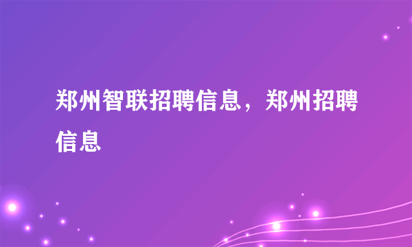 郑州智联招聘信息，郑州招聘信息