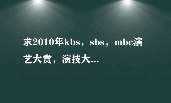 求2010年kbs，sbs，mbc演艺大赏，演技大赏和歌谣大战高清版的，（有中字的最好）请发送到74767180@qq.com