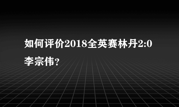 如何评价2018全英赛林丹2:0李宗伟？