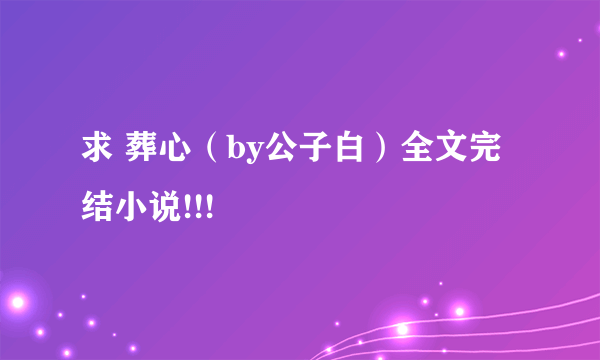 求 葬心（by公子白）全文完结小说!!!