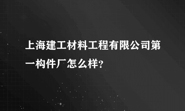 上海建工材料工程有限公司第一构件厂怎么样？