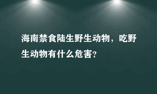 海南禁食陆生野生动物，吃野生动物有什么危害？