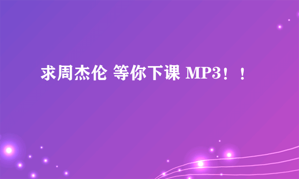 求周杰伦 等你下课 MP3！！