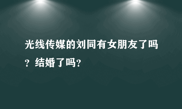 光线传媒的刘同有女朋友了吗？结婚了吗？