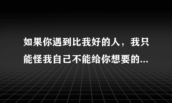 如果你遇到比我好的人，我只能怪我自己不能给你想要的一生。 翻译英语。