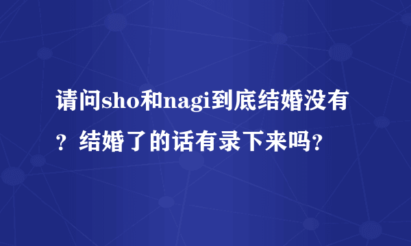 请问sho和nagi到底结婚没有？结婚了的话有录下来吗？