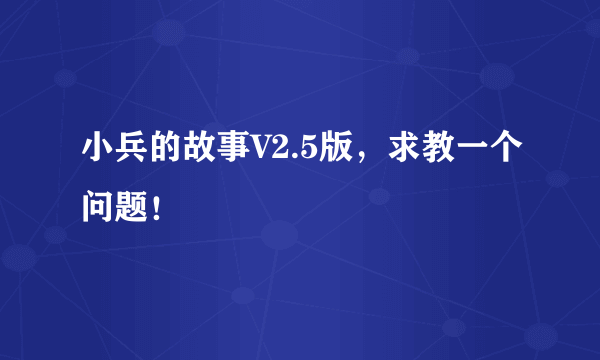 小兵的故事V2.5版，求教一个问题！