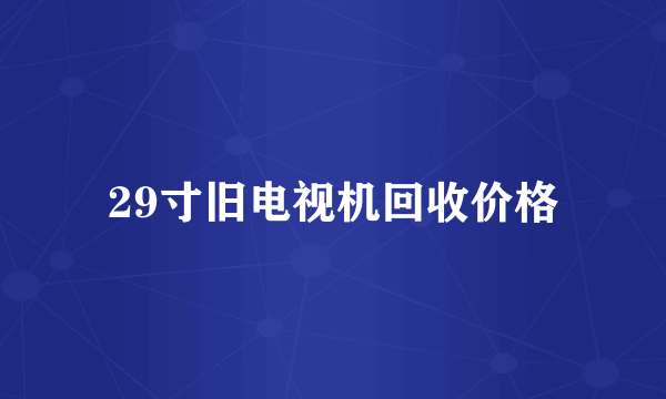 29寸旧电视机回收价格