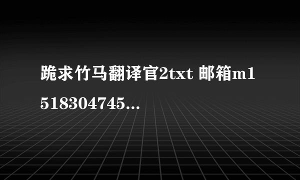 跪求竹马翻译官2txt 邮箱m15183047457@163.com