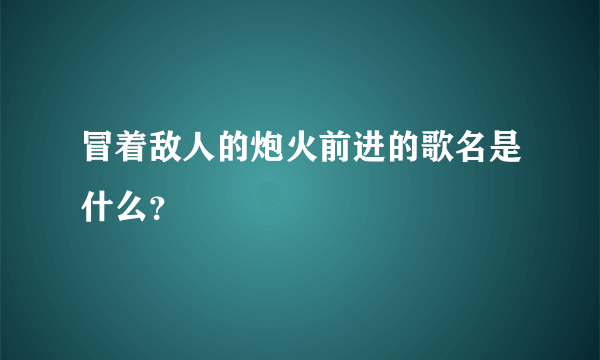 冒着敌人的炮火前进的歌名是什么？