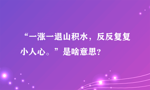 “一涨一退山积水，反反复复小人心。”是啥意思？