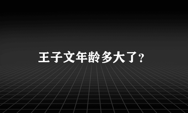 王子文年龄多大了？