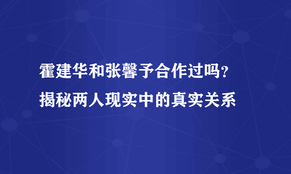 霍建华和张馨予合作过吗？ 揭秘两人现实中的真实关系