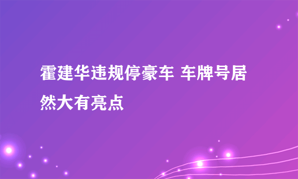 霍建华违规停豪车 车牌号居然大有亮点