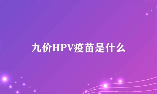 九价HPV疫苗是什么