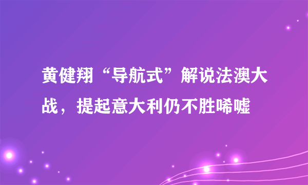 黄健翔“导航式”解说法澳大战，提起意大利仍不胜唏嘘