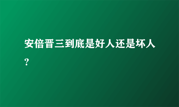 安倍晋三到底是好人还是坏人？