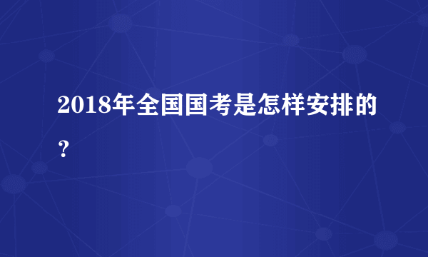 2018年全国国考是怎样安排的？