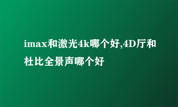 imax和激光4k哪个好,4D厅和杜比全景声哪个好