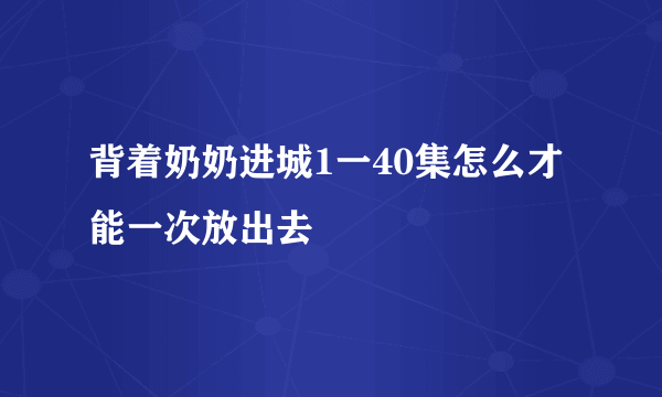 背着奶奶进城1一40集怎么才能一次放出去