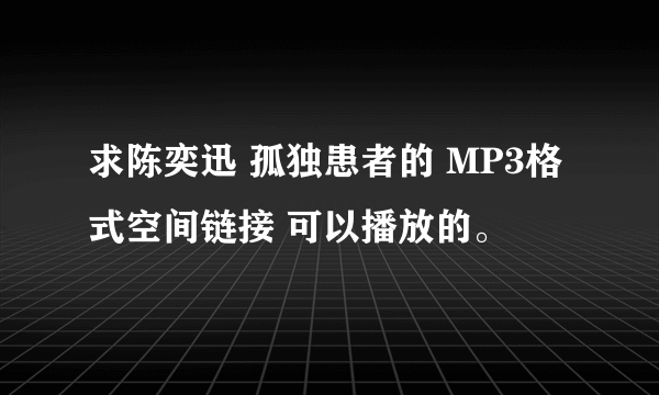 求陈奕迅 孤独患者的 MP3格式空间链接 可以播放的。