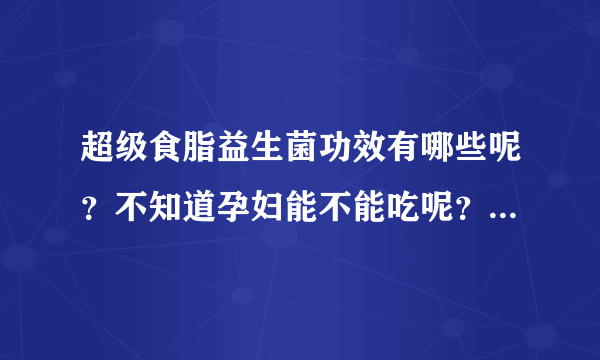 超级食脂益生菌功效有哪些呢？不知道孕妇能不能吃呢？求助有经...