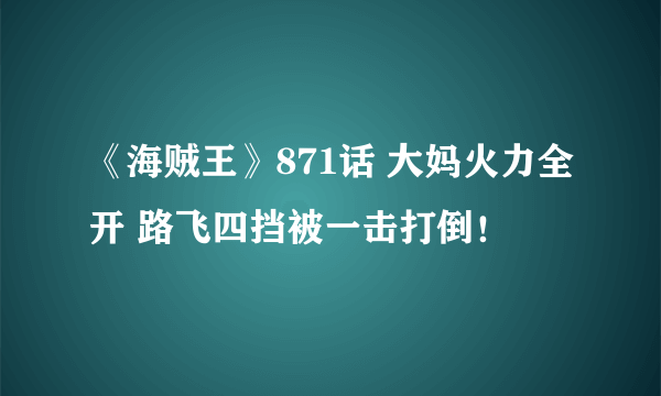 《海贼王》871话 大妈火力全开 路飞四挡被一击打倒！