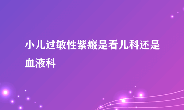 小儿过敏性紫瘢是看儿科还是血液科