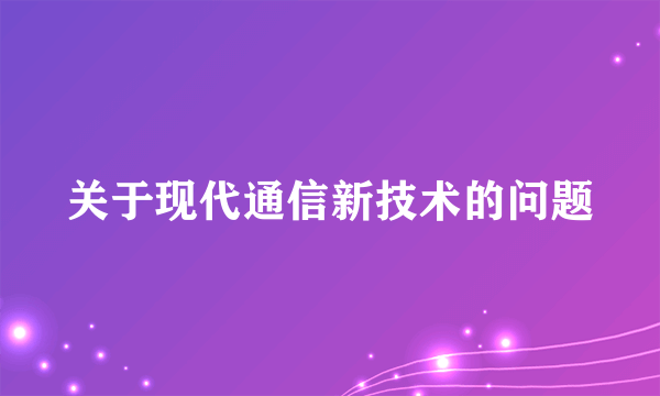 关于现代通信新技术的问题