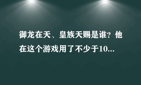 御龙在天、皇族天赐是谁？他在这个游戏用了不少于10万RMB吧？