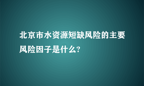 北京市水资源短缺风险的主要风险因子是什么?