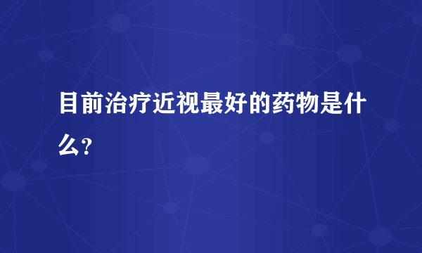 目前治疗近视最好的药物是什么？