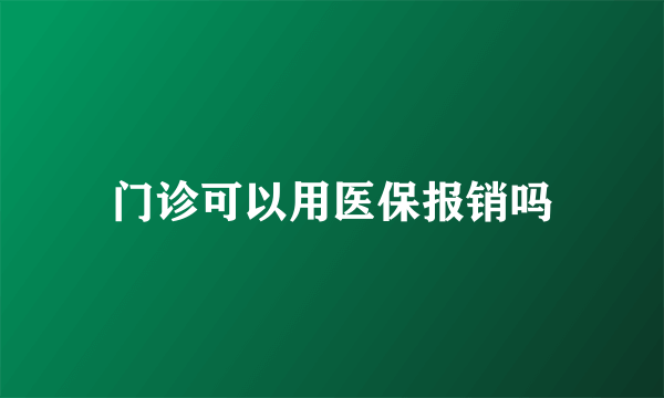 门诊可以用医保报销吗