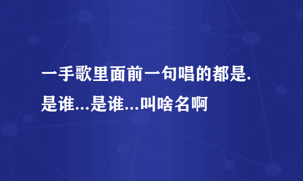 一手歌里面前一句唱的都是.是谁...是谁...叫啥名啊