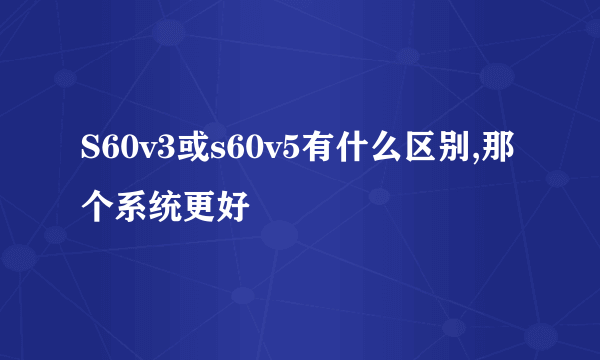 S60v3或s60v5有什么区别,那个系统更好