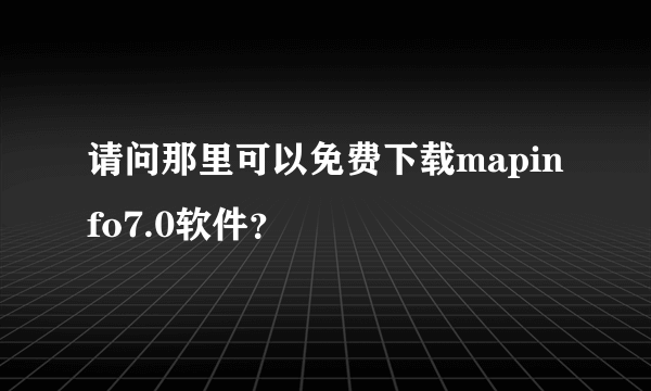 请问那里可以免费下载mapinfo7.0软件？