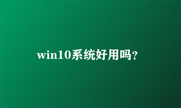 win10系统好用吗？